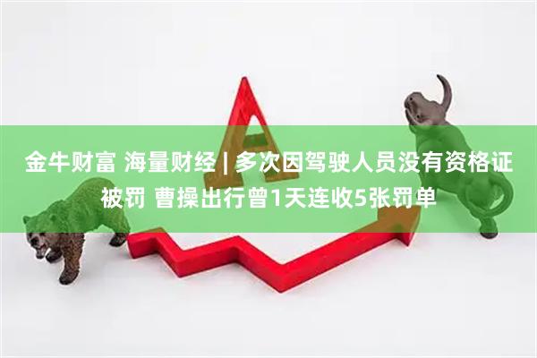 金牛财富 海量财经 | 多次因驾驶人员没有资格证被罚 曹操出行曾1天连收5张罚单