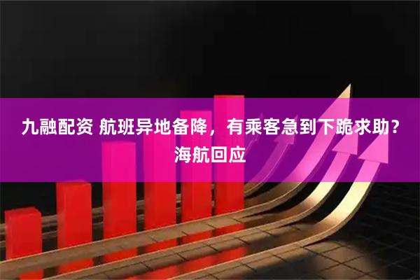 九融配资 航班异地备降，有乘客急到下跪求助？海航回应