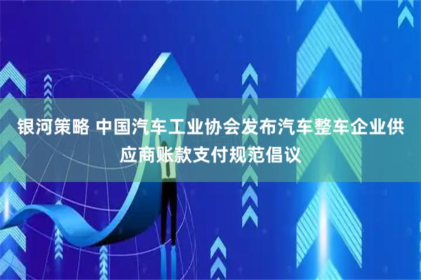 银河策略 中国汽车工业协会发布汽车整车企业供应商账款支付规范倡议