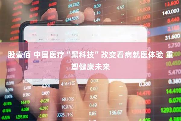 股壹佰 中国医疗“黑科技”改变看病就医体验 重塑健康未来