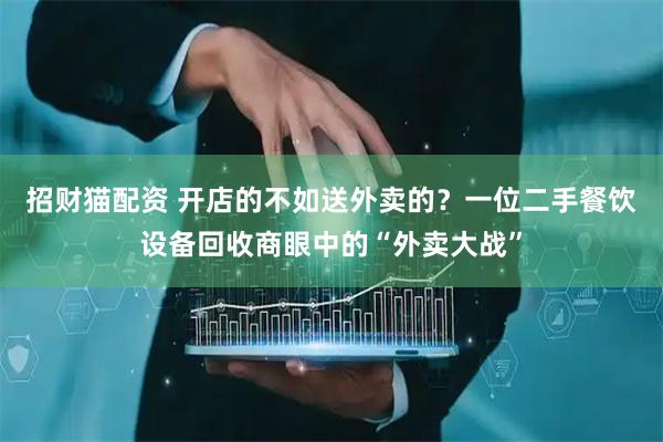 招财猫配资 开店的不如送外卖的？一位二手餐饮设备回收商眼中的“外卖大战”