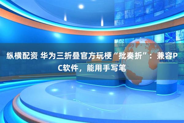 纵横配资 华为三折叠官方玩梗“批奏折”：兼容PC软件，能用手写笔