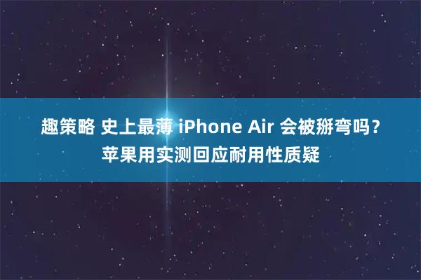 趣策略 史上最薄 iPhone Air 会被掰弯吗？苹果用实测回应耐用性质疑