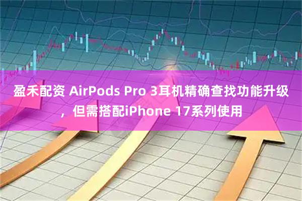 盈禾配资 AirPods Pro 3耳机精确查找功能升级，但需搭配iPhone 17系列使用