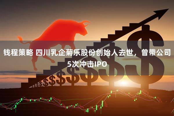 钱程策略 四川乳企菊乐股份创始人去世，曾带公司5次冲击IPO