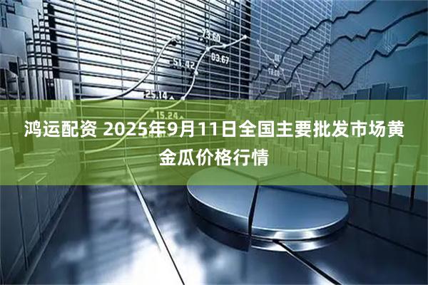 鸿运配资 2025年9月11日全国主要批发市场黄金瓜价格行情