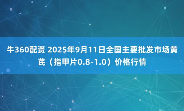 牛360配资 2025年9月11日全国主要批发市场黄芪（指甲片0.8-1.0）价格行情
