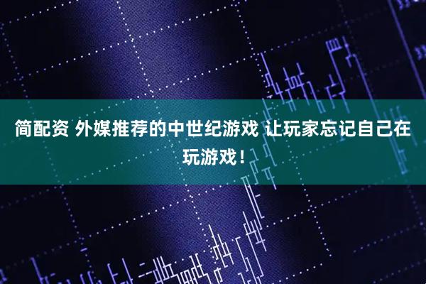 简配资 外媒推荐的中世纪游戏 让玩家忘记自己在玩游戏！