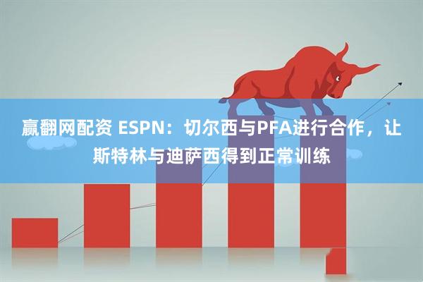 赢翻网配资 ESPN：切尔西与PFA进行合作，让斯特林与迪萨西得到正常训练