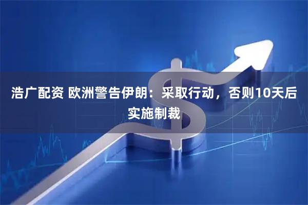 浩广配资 欧洲警告伊朗：采取行动，否则10天后实施制裁