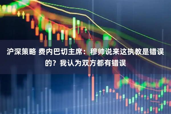 沪深策略 费内巴切主席：穆帅说来这执教是错误的？我认为双方都有错误