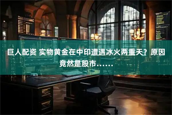 巨人配资 实物黄金在中印遭遇冰火两重天？原因竟然是股市……
