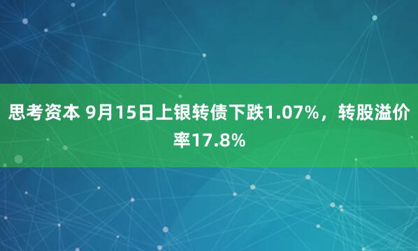 思考资本 9月15日上银转债下跌1.07%，转股溢价率17.8%