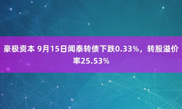 豪极资本 9月15日闻泰转债下跌0.33%，转股溢价率25.53%