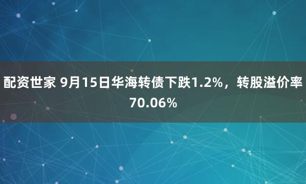 配资世家 9月15日华海转债下跌1.2%，转股溢价率70.06%
