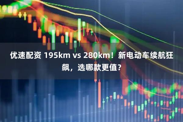 优速配资 195km vs 280km！新电动车续航狂飙，选哪款更值？