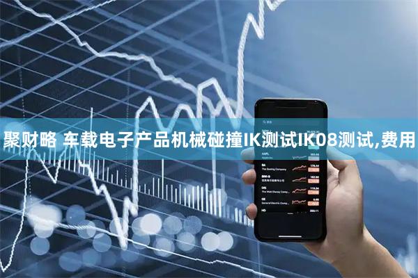 聚财略 车载电子产品机械碰撞IK测试IK08测试,费用