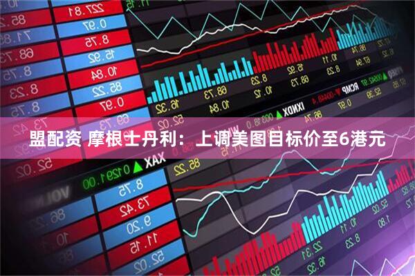 盟配资 摩根士丹利：上调美图目标价至6港元