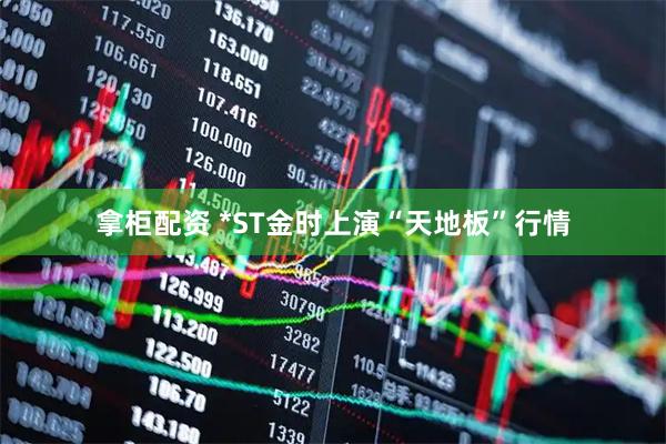 拿柜配资 *ST金时上演“天地板”行情