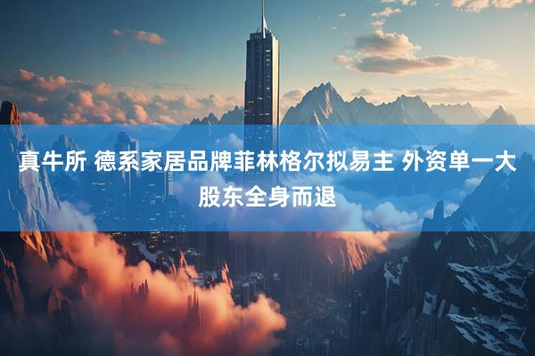 真牛所 德系家居品牌菲林格尔拟易主 外资单一大股东全身而退