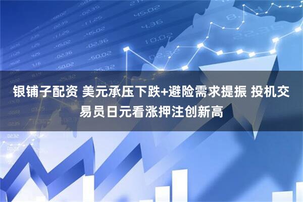 银铺子配资 美元承压下跌+避险需求提振 投机交易员日元看涨押注创新高