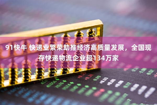 91快牛 快递业繁荣助推经济高质量发展，全国现存快递物流企业超134万家
