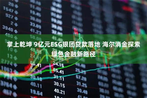 掌上乾坤 9亿元ESG银团贷款落地 海尔消金探索绿色金融新路径