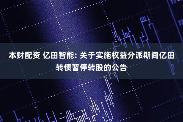 本财配资 亿田智能: 关于实施权益分派期间亿田转债暂停转股的公告