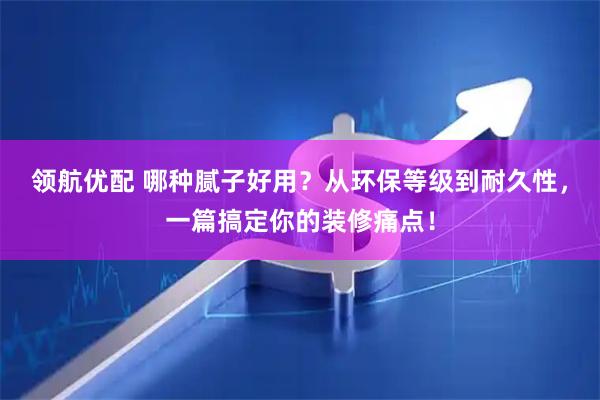 领航优配 哪种腻子好用？从环保等级到耐久性，一篇搞定你的装修痛点！