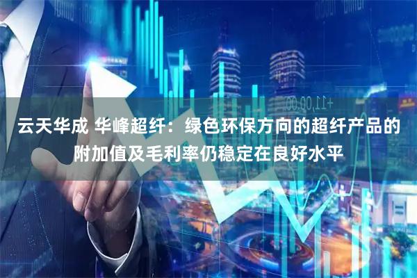 云天华成 华峰超纤：绿色环保方向的超纤产品的附加值及毛利率仍稳定在良好水平