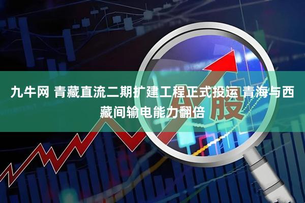 九牛网 青藏直流二期扩建工程正式投运 青海与西藏间输电能力翻倍