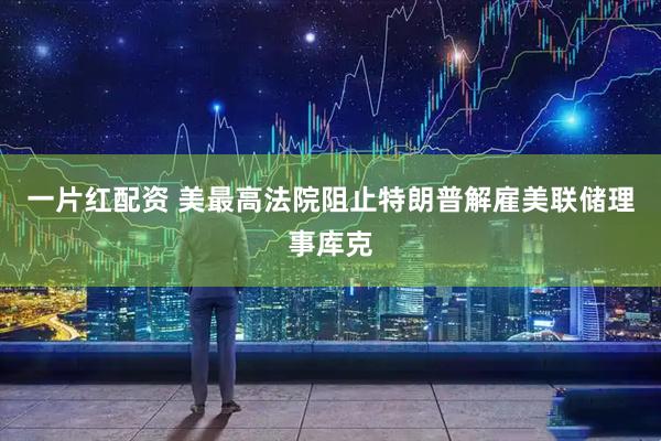 一片红配资 美最高法院阻止特朗普解雇美联储理事库克