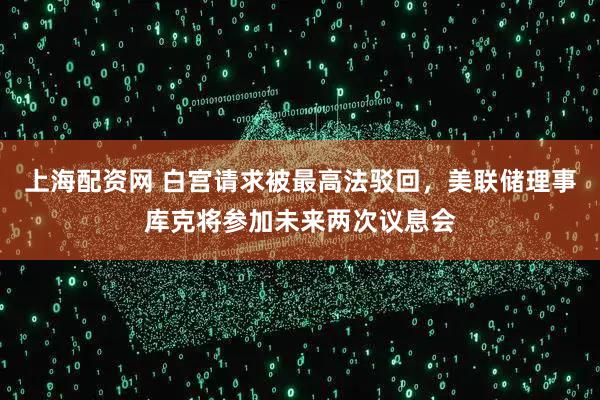 上海配资网 白宫请求被最高法驳回，美联储理事库克将参加未来两次议息会