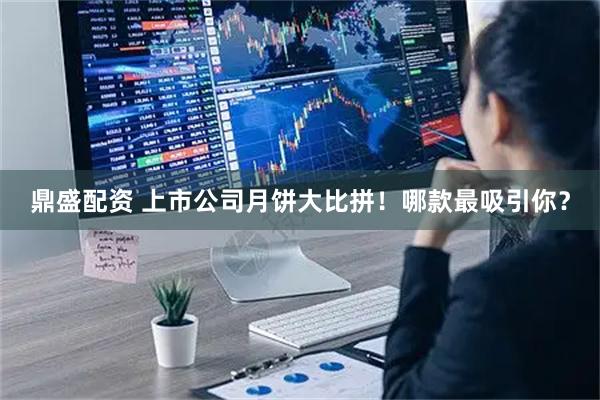 鼎盛配资 上市公司月饼大比拼！哪款最吸引你？