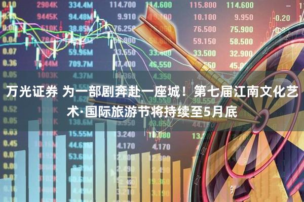 万光证券 为一部剧奔赴一座城！第七届江南文化艺术·国际旅游节将持续至5月底