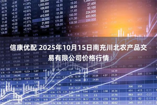 信康优配 2025年10月15日南充川北农产品交易有限公司价格行情