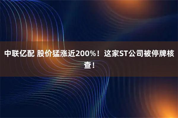 中联亿配 股价猛涨近200%!这家ST公司被停牌核查!
