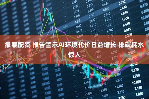 象泰配资 报告警示AI环境代价日益增长 排碳耗水惊人
