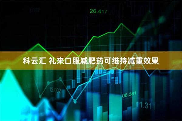 科云汇 礼来口服减肥药可维持减重效果