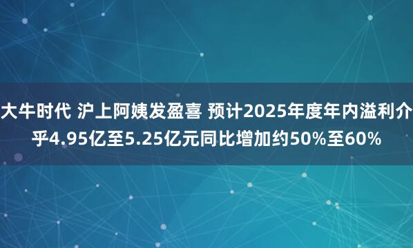 大牛时代 沪上阿姨发盈喜 预计2025年度年内溢利介乎4.95亿至5.25亿元同比增加约50%至60%