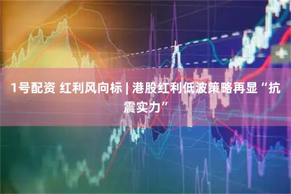 1号配资 红利风向标 | 港股红利低波策略再显“抗震实力”