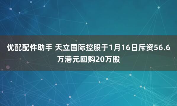 优配配件助手 天立国际控股于1月16日斥资56.6万港元回购20万股