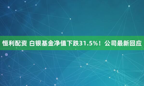 恒利配资 白银基金净值下跌31.5%！公司最新回应