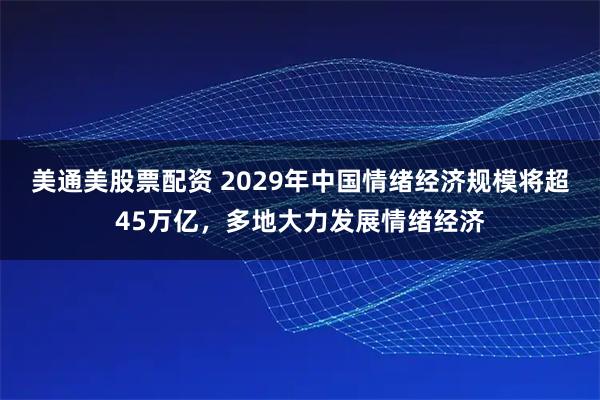 美通美股票配资 2029年中国情绪经济规模将超45万亿，多地大力发展情绪经济