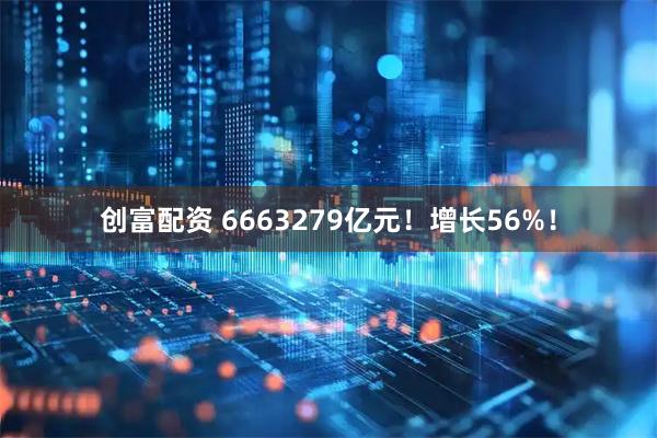 创富配资 6663279亿元！增长56%！