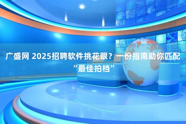 广盛网 2025招聘软件挑花眼？一份指南助你匹配“最佳拍档”