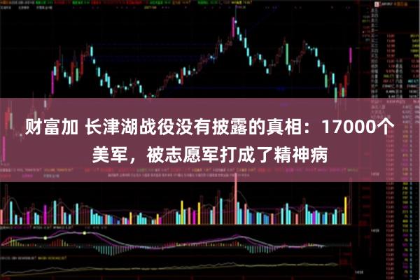 财富加 长津湖战役没有披露的真相：17000个美军，被志愿军打成了精神病