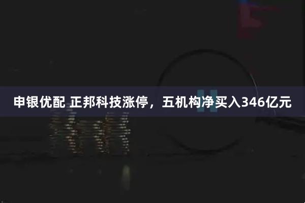 申银优配 正邦科技涨停，五机构净买入346亿元
