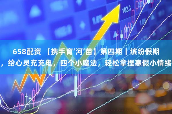 658配资 【携手育‘河’苗】第四期丨缤纷假期，给心灵充充电，四个小魔法，轻松拿捏寒假小情绪