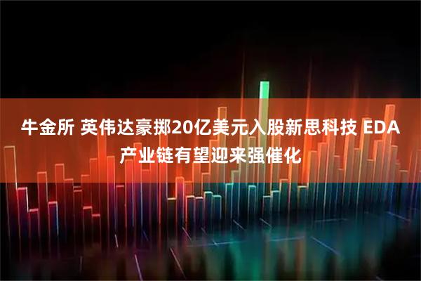 牛金所 英伟达豪掷20亿美元入股新思科技 EDA产业链有望迎来强催化